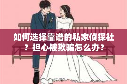 如何选择靠谱的私家侦探社?担心被欺骗怎么办? 如何选择靠谱的私家侦探社?担心被欺骗怎么办?