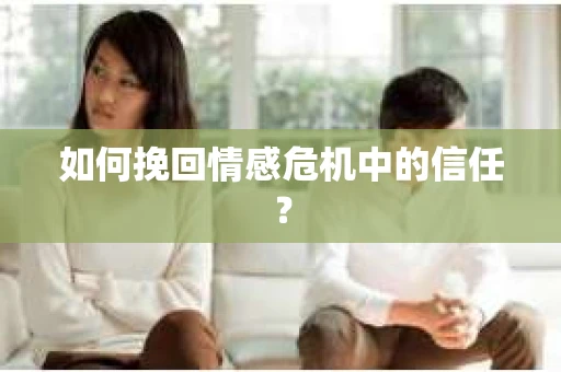 如何挽回情感危机中的信任？