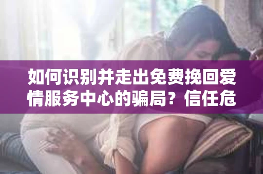 如何识别并走出免费挽回爱情服务中心的骗局？信任危机解决方案