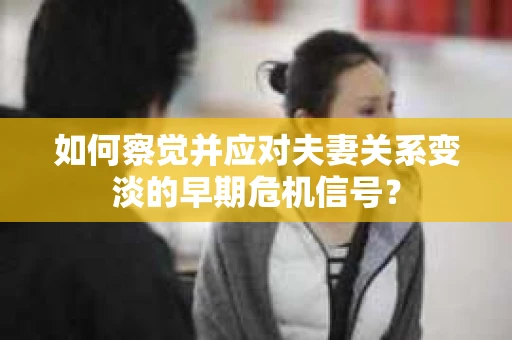 如何察觉并应对夫妻关系变淡的早期危机信号？