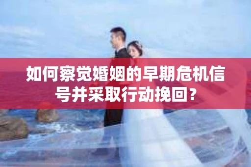 如何察觉婚姻的早期危机信号并采取行动挽回？