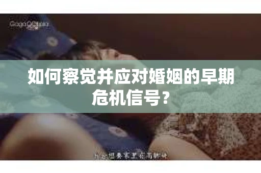 如何察觉并应对婚姻的早期危机信号？