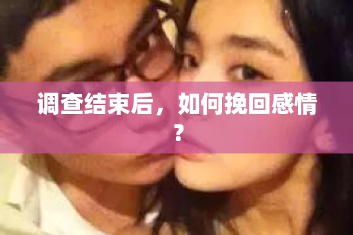 调查结束后,如何挽回感情? 调查结束后,如何挽回感情?