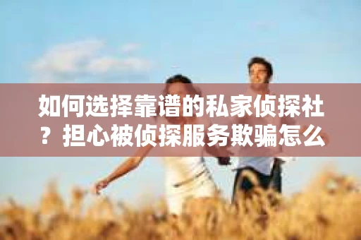 如何选择靠谱的私家侦探社?担心被侦探服务欺骗怎么办? 如何选择靠谱的私家侦探社?担心被侦探服务欺骗怎么办?