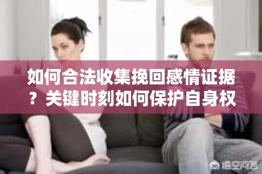 如何合法收集挽回感情证据?关键时刻如何保护自身权益? 如何合法收集挽回感情证据?关键时刻如何保护自身权益?