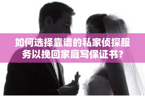 如何选择靠谱的私家侦探服务以挽回家庭写保证书? 如何选择靠谱的私家侦探服务以挽回家庭写保证书?