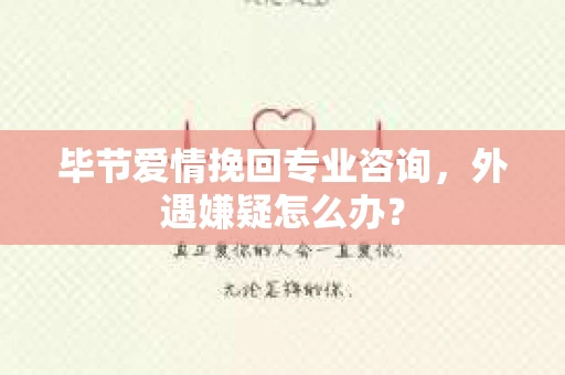 毕节爱情挽回专业咨询,外遇嫌疑怎么办? 毕节爱情挽回专业咨询,外遇嫌疑怎么办?