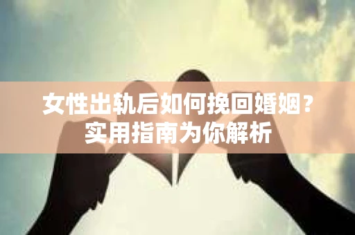 女性出轨后如何挽回婚姻？实用指南为你解析