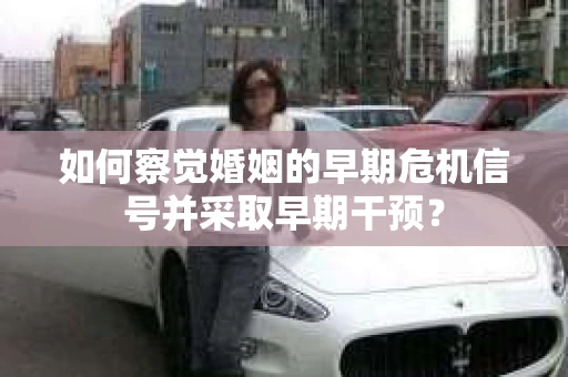 如何察觉婚姻的早期危机信号并采取早期干预? 如何察觉婚姻的早期危机信号并采取早期干预?