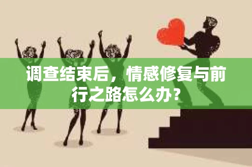 调查结束后，情感修复与前行之路怎么办？