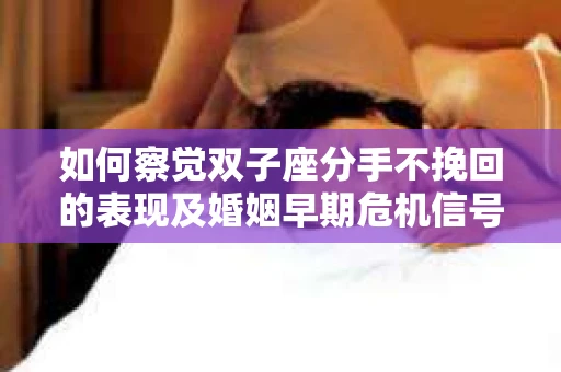 如何察觉双子座分手不挽回的表现及婚姻早期危机信号？