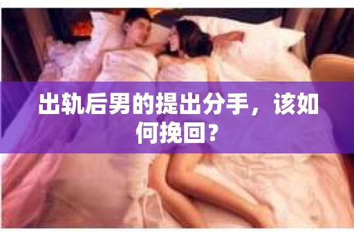 出轨后男的提出分手,该如何挽回? 出轨后男的提出分手,该如何挽回?