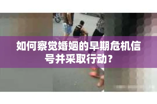 如何察觉婚姻的早期危机信号并采取行动? 如何察觉婚姻的早期危机信号并采取行动?