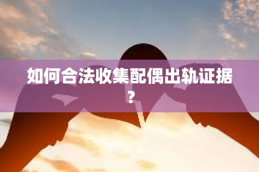 如何合法收集配偶出轨证据？