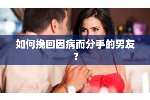 如何挽回因病而分手的男友? 如何挽回因病而分手的男友?
