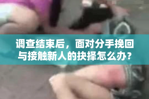 调查结束后,面对分手挽回与接触新人的抉择怎么办? 调查结束后,面对分手挽回与接触新人的抉择怎么办?