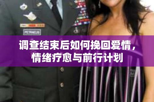 调查结束后如何挽回爱情,情绪疗愈与前行计划 调查结束后如何挽回爱情,情绪疗愈与前行计划