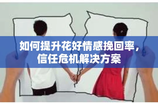 如何提升花好情感挽回率，信任危机解决方案