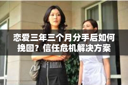 恋爱三年三个月分手后如何挽回?信任危机解决方案 恋爱三年三个月分手后如何挽回?信任危机解决方案