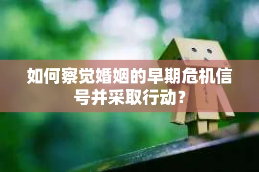 如何察觉婚姻的早期危机信号并采取行动？
