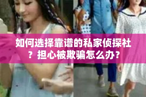 如何选择靠谱的私家侦探社？担心被欺骗怎么办？
