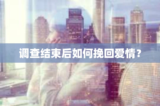 调查结束后如何挽回爱情？