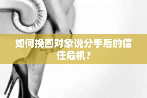 如何挽回对象说分手后的信任危机? 如何挽回对象说分手后的信任危机?