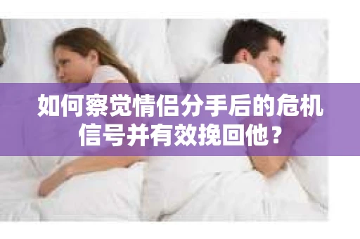 如何察觉情侣分手后的危机信号并有效挽回他？