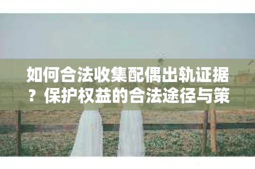 如何合法收集配偶出轨证据?保护权益的合法途径与策略 如何合法收集配偶出轨证据?保护权益的合法途径与策略