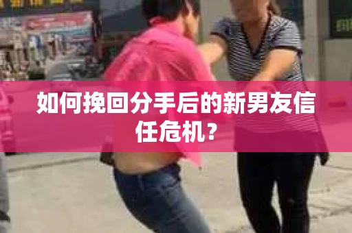 如何挽回分手后的新男友信任危机? 如何挽回分手后的新男友信任危机?