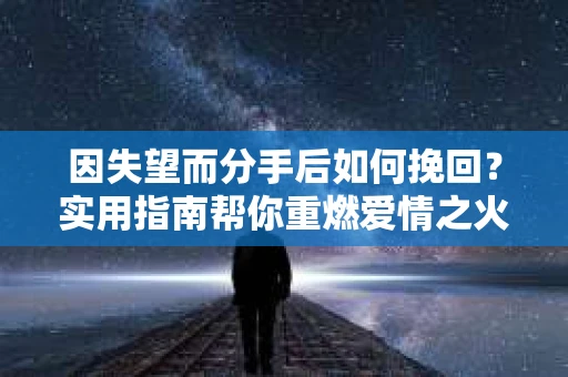 因失望而分手后如何挽回?实用指南帮你重燃爱情之火 因失望而分手后如何挽回?实用指南帮你重燃爱情之火
