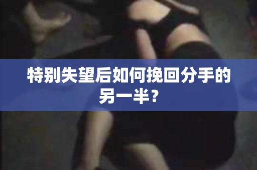 特别失望后如何挽回分手的另一半? 特别失望后如何挽回分手的另一半?