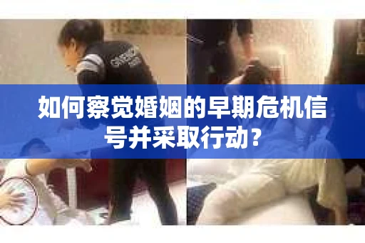 如何察觉婚姻的早期危机信号并采取行动? 如何察觉婚姻的早期危机信号并采取行动?