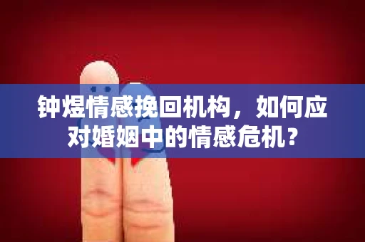 钟煜情感挽回机构,如何应对婚姻中的情感危机? 钟煜情感挽回机构,如何应对婚姻中的情感危机?