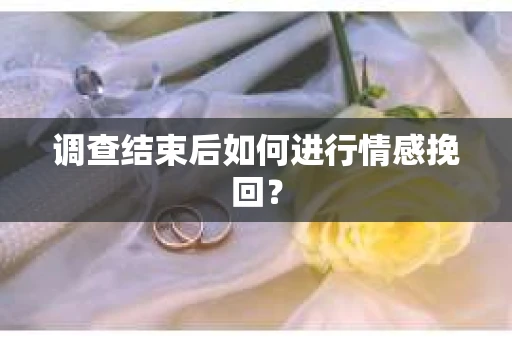 调查结束后如何进行情感挽回? 调查结束后如何进行情感挽回?