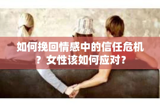 如何挽回情感中的信任危机？女性该如何应对？