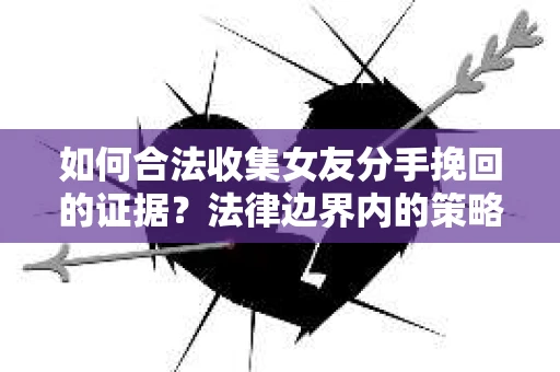 如何合法收集女友分手挽回的证据?法律边界内的策略与技巧 如何合法收集女友分手挽回的证据?法律边界内的策略与技巧