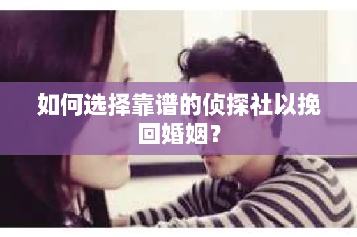 如何选择靠谱的侦探社以挽回婚姻？