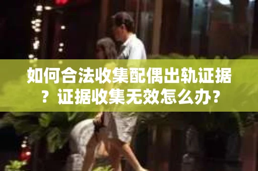 如何合法收集配偶出轨证据?证据收集无效怎么办? 如何合法收集配偶出轨证据?证据收集无效怎么办?