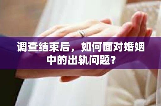 调查结束后,如何面对婚姻中的出轨问题? 调查结束后,如何面对婚姻中的出轨问题?