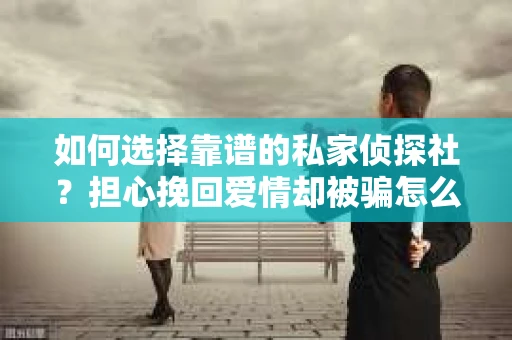 如何选择靠谱的私家侦探社?担心挽回爱情却被骗怎么办? 如何选择靠谱的私家侦探社?担心挽回爱情却被骗怎么办?