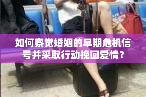如何察觉婚姻的早期危机信号并采取行动挽回爱情? 如何察觉婚姻的早期危机信号并采取行动挽回爱情?