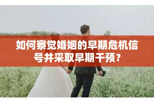 如何察觉婚姻的早期危机信号并采取早期干预? 如何察觉婚姻的早期危机信号并采取早期干预?