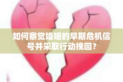 如何察觉婚姻的早期危机信号并采取行动挽回? 如何察觉婚姻的早期危机信号并采取行动挽回?