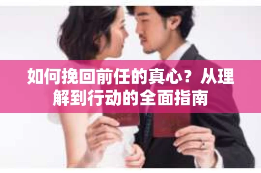 如何挽回前任的真心?从理解到行动的全面指南 如何挽回前任的真心?从理解到行动的全面指南