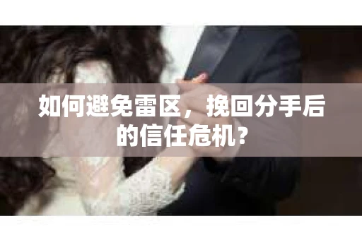 如何避免雷区，挽回分手后的信任危机？