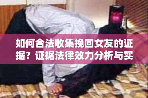 如何合法收集挽回女友的证据?证据法律效力分析与实践指南 如何合法收集挽回女友的证据?证据法律效力分析与实践指南