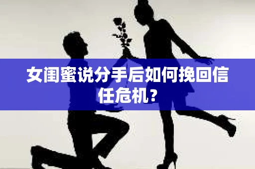 女闺蜜说分手后如何挽回信任危机？