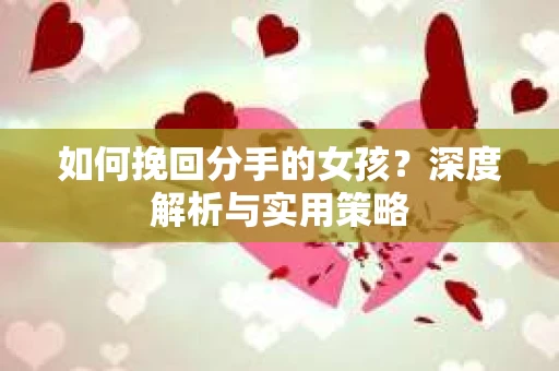 如何挽回分手的女孩?深度解析与实用策略 如何挽回分手的女孩?深度解析与实用策略