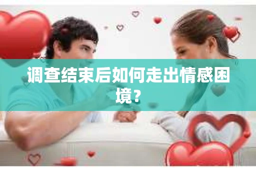 调查结束后如何走出情感困境? 调查结束后如何走出情感困境?